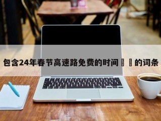 包含24年春节高速路免费的时间㊙️的词条