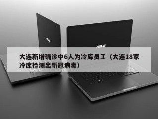 大连新增确诊中6人为冷库员工（大连18家冷库检测出新冠病毒）