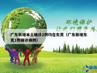 广东新增本土确诊2例均在东莞（广东新增东莞1例确诊病例）