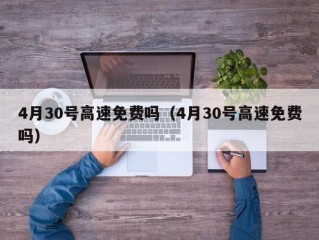 4月30号高速免费吗（4月30号高速免费吗）