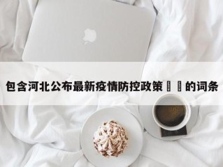包含河北公布最新疫情防控政策㊙️的词条
