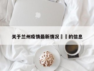关于兰州疫情最新情况㊙️的信息