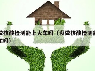 没做核酸检测能上火车吗（没做核酸检测能上火车吗）