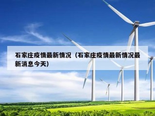 石家庄疫情最新情况（石家庄疫情最新情况最新消息今天）