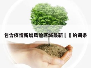 包含疫情新增风险区域最新㊙️的词条
