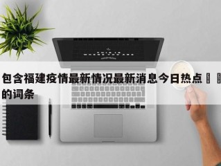 包含福建疫情最新情况最新消息今日热点㊙️的词条