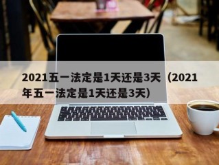 2021五一法定是1天还是3天（2021年五一法定是1天还是3天）