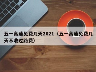 五一高速免费几天2021（五一高速免费几天不收过路费）