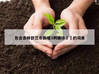 包含吉林舒兰市新增3例确诊㊙️的词条