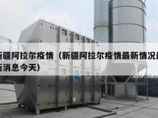 新疆阿拉尔疫情（新疆阿拉尔疫情最新情况最新消息今天）