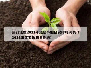 热门话题2021年法定节假日安排时间表（2021法定节假日日期表）