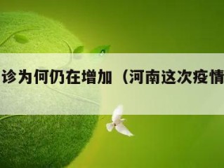 河南确诊为何仍在增加（河南这次疫情怎么这么多）