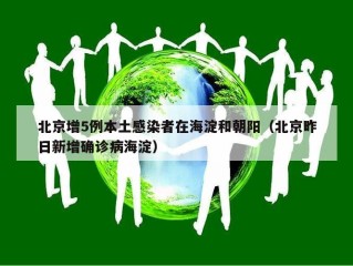 北京增5例本土感染者在海淀和朝阳（北京昨日新增确诊病海淀）
